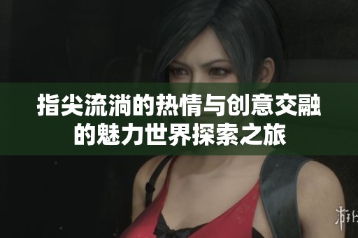 指尖流淌的热情与创意交融的魅力世界探索之旅