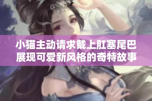 小猫主动请求戴上肛塞尾巴展现可爱新风格的奇特故事