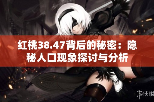 红桃38.47背后的秘密：隐秘人口现象探讨与分析