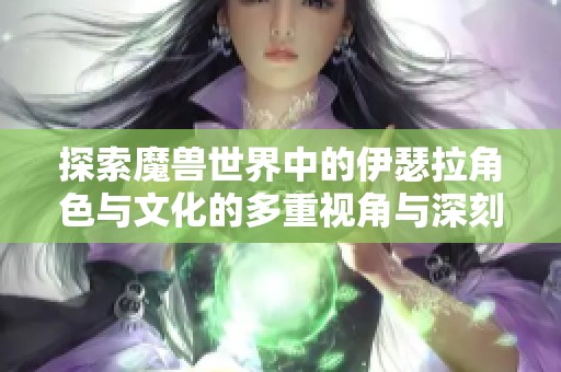 探索魔兽世界中的伊瑟拉角色与文化的多重视角与深刻分析