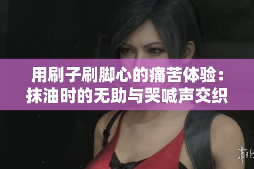 用刷子刷脚心的痛苦体验：抹油时的无助与哭喊声交织的故事