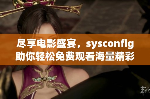 尽享电影盛宴，sysconfig助你轻松免费观看海量精彩影片