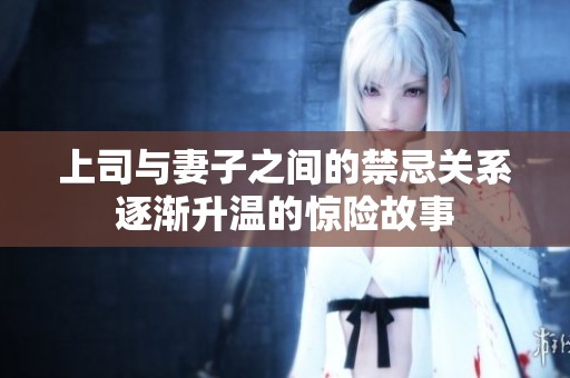上司与妻子之间的禁忌关系逐渐升温的惊险故事