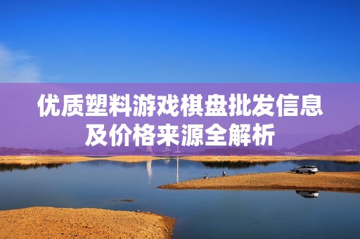 优质塑料游戏棋盘批发信息及价格来源全解析