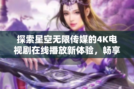 探索星空无限传媒的4K电视剧在线播放新体验，畅享高清视听盛宴