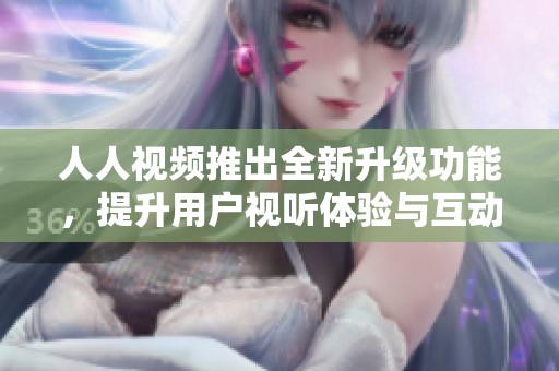 人人视频推出全新升级功能，提升用户视听体验与互动乐趣