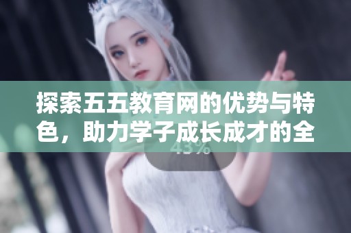 探索五五教育网的优势与特色，助力学子成长成才的全面资源介绍