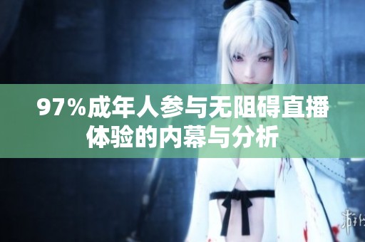 97%成年人参与无阻碍直播体验的内幕与分析