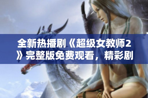 全新热播剧《超级女教师2》完整版免费观看，精彩剧情不容错过！