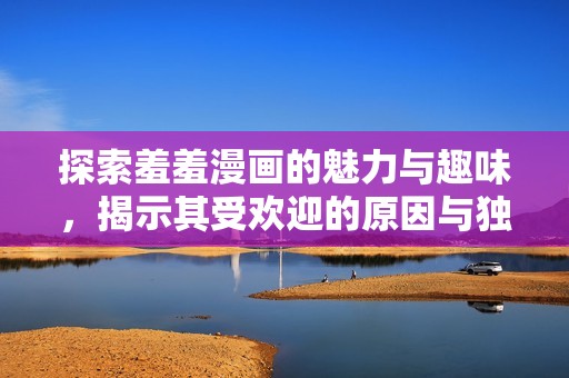 探索羞羞漫画的魅力与趣味，揭示其受欢迎的原因与独特之处