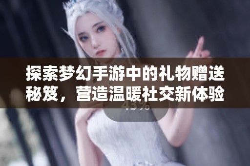 探索梦幻手游中的礼物赠送秘笈，营造温暖社交新体验