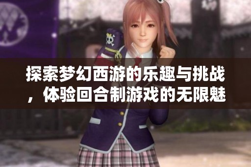 探索梦幻西游的乐趣与挑战，体验回合制游戏的无限魅力