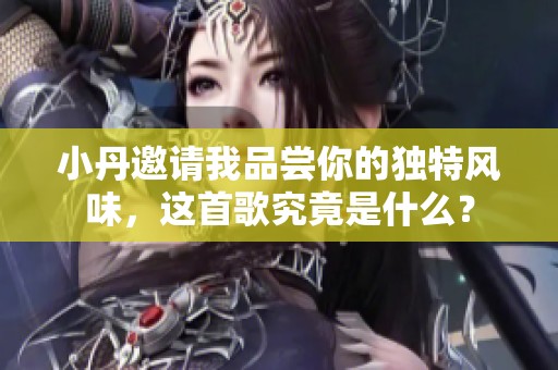 小丹邀请我品尝你的独特风味，这首歌究竟是什么？