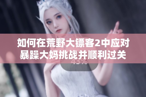 如何在荒野大镖客2中应对暴躁大妈挑战并顺利过关