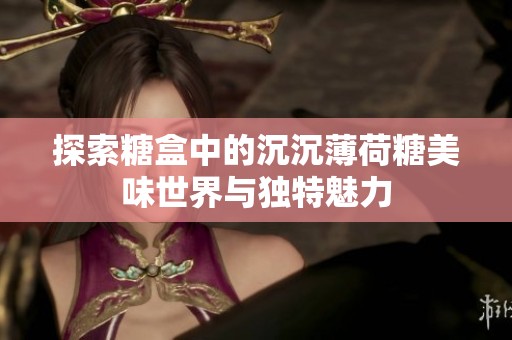 探索糖盒中的沉沉薄荷糖美味世界与独特魅力