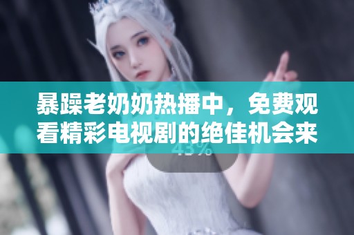 暴躁老奶奶热播中，免费观看精彩电视剧的绝佳机会来袭