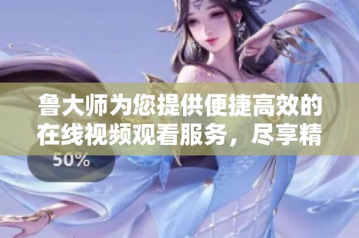 鲁大师为您提供便捷高效的在线视频观看服务，尽享精彩内容播放体验