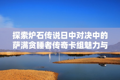 探索炉石传说日中对决中的萨满贪睡者传奇卡组魅力与策略