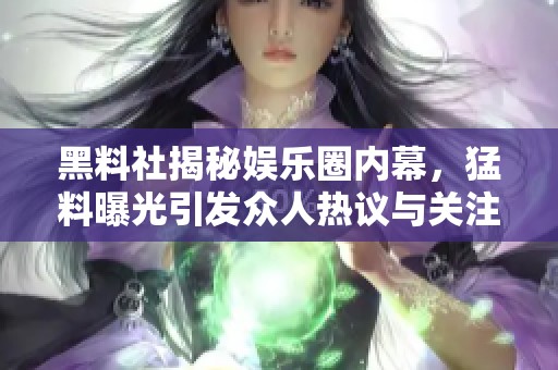 黑料社揭秘娱乐圈内幕，猛料曝光引发众人热议与关注