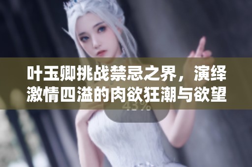 叶玉卿挑战禁忌之界，演绎激情四溢的肉欲狂潮与欲望交织的故事