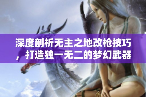 深度剖析无主之地改枪技巧，打造独一无二的梦幻武器指南