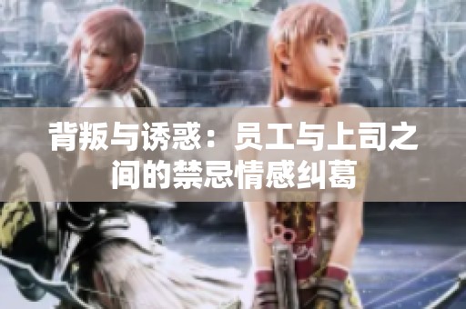 背叛与诱惑：员工与上司之间的禁忌情感纠葛
