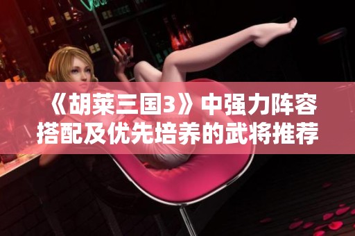 《胡莱三国3》中强力阵容搭配及优先培养的武将推荐