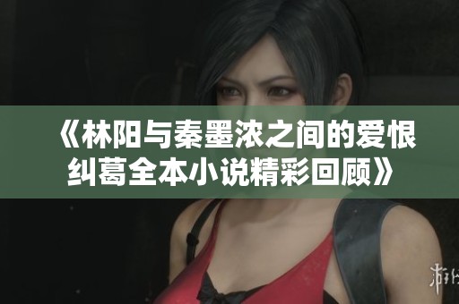 《林阳与秦墨浓之间的爱恨纠葛全本小说精彩回顾》