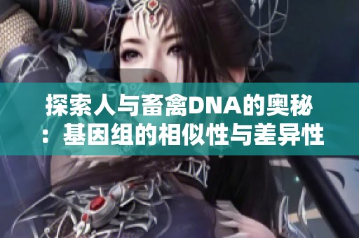 探索人与畜禽DNA的奥秘：基因组的相似性与差异性分析