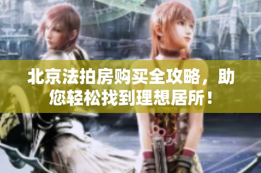 北京法拍房购买全攻略，助您轻松找到理想居所！