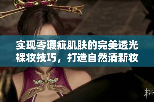 实现零瑕疵肌肤的完美透光裸妆技巧，打造自然清新妆容秘诀分享