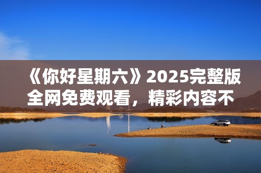 《你好星期六》2025完整版全网免费观看，精彩内容不容错过