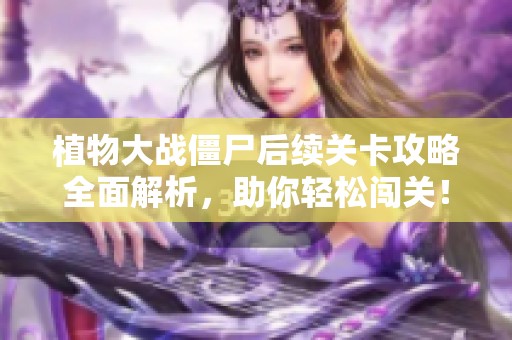 植物大战僵尸后续关卡攻略全面解析，助你轻松闯关！