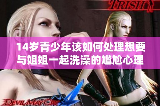 14岁青少年该如何处理想要与姐姐一起洗澡的尴尬心理问题