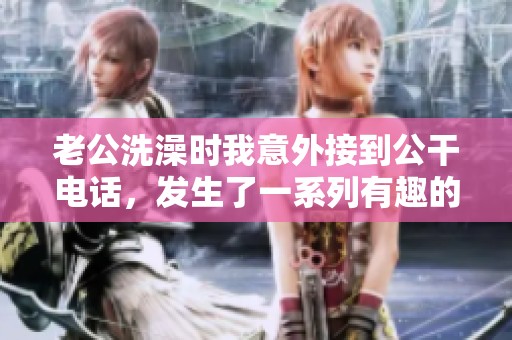 老公洗澡时我意外接到公干电话，发生了一系列有趣的事情