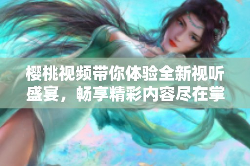 樱桃视频带你体验全新视听盛宴，畅享精彩内容尽在掌握中