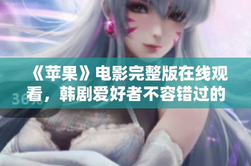 《苹果》电影完整版在线观看，韩剧爱好者不容错过的精彩剧情与感人故事