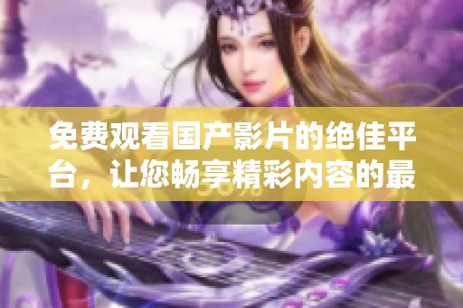 免费观看国产影片的绝佳平台，让您畅享精彩内容的最佳选择