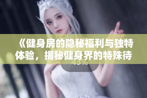 《健身房的隐秘福利与独特体验，揭秘健身界的特殊待遇》