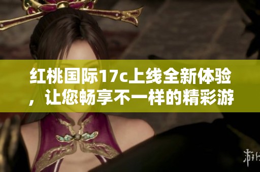 红桃国际17c上线全新体验，让您畅享不一样的精彩游戏之旅