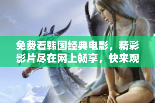 免费看韩国经典电影，精彩影片尽在网上畅享，快来观看吧