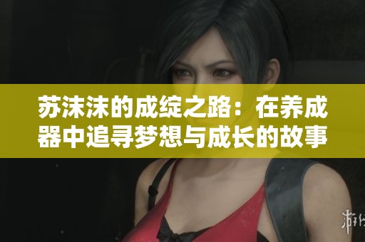 苏沫沫的成绽之路：在养成器中追寻梦想与成长的故事