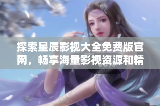 探索星辰影视大全免费版官网，畅享海量影视资源和精彩内容