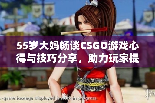 55岁大妈畅谈CSGO游戏心得与技巧分享，助力玩家提升游戏水平