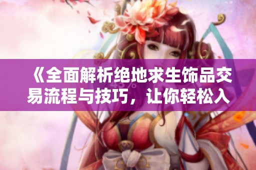 《全面解析绝地求生饰品交易流程与技巧，让你轻松入手心仪物品》