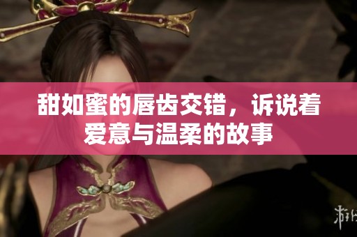 甜如蜜的唇齿交错，诉说着爱意与温柔的故事