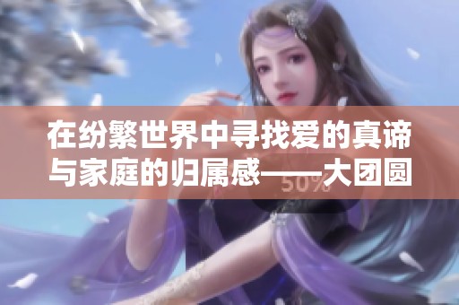 在纷繁世界中寻找爱的真谛与家庭的归属感——大团圆结新篇章