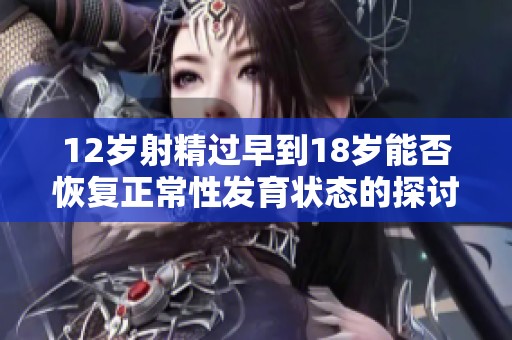 12岁射精过早到18岁能否恢复正常性发育状态的探讨
