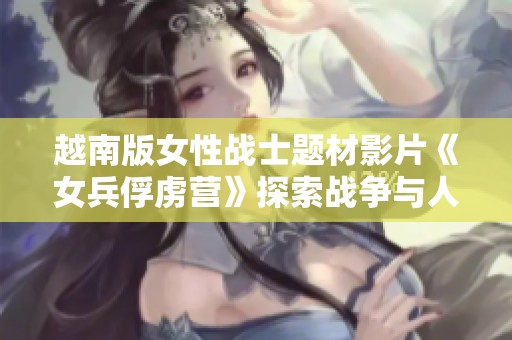 越南版女性战士题材影片《女兵俘虏营》探索战争与人性的复杂交织