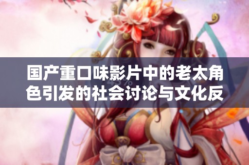 国产重口味影片中的老太角色引发的社会讨论与文化反思分析